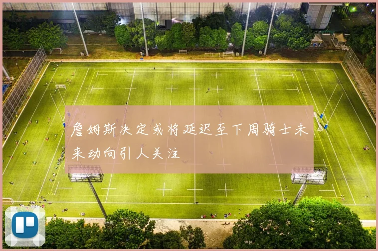 詹姆斯决定或将延迟至下周骑士未来动向引人关注