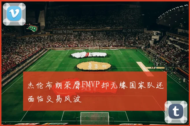 杰伦布朗荣膺FMVP却无缘国家队还面临交易风波