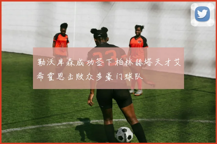 勒沃库森成功签下柏林赫塔天才艾希霍恩击败众多豪门球队
