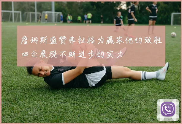 詹姆斯盛赞弗拉格为赢家他的致胜回合展现不断进步的实力