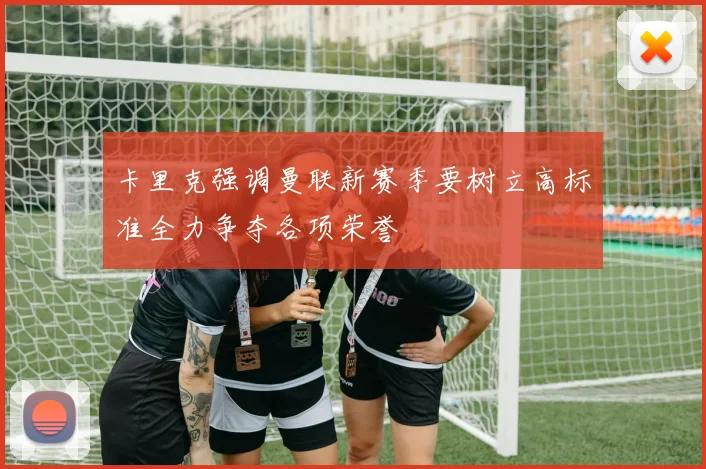 卡里克强调曼联新赛季要树立高标准全力争夺各项荣誉